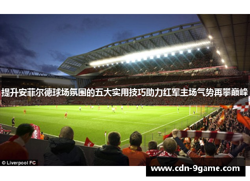 提升安菲尔德球场氛围的五大实用技巧助力红军主场气势再攀巅峰