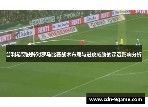 普利希奇缺阵对罗马比赛战术布局与进攻威胁的深远影响分析 普利希奇缺阵对罗马比赛战术布局与进攻威胁的深远影响分析