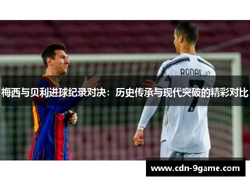 梅西与贝利进球纪录对决：历史传承与现代突破的精彩对比