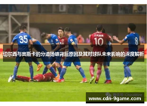 切尔西与奥斯卡的分道扬镳背后原因及其对球队未来影响的深度解析