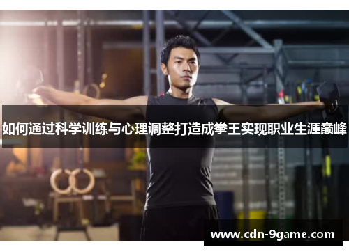 如何通过科学训练与心理调整打造成拳王实现职业生涯巅峰 如何通过科学训练与心理调整打造成拳王实现职业生涯巅峰