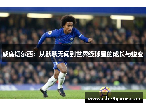 威廉切尔西:从默默无闻到世界级球星的成长与蜕变 威廉切尔西:从默默无闻到世界级球星的成长与蜕变