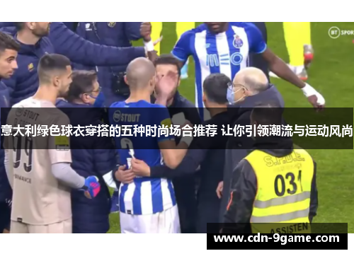 意大利绿色球衣穿搭的五种时尚场合推荐 让你引领潮流与运动风尚 意大利绿色球衣穿搭的五种时尚场合推荐 让你引领潮流与运动风尚