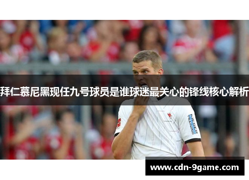拜仁慕尼黑现任九号球员是谁球迷最关心的锋线核心解析 拜仁慕尼黑现任九号球员是谁球迷最关心的锋线核心解析