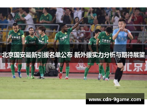 北京国安最新引援名单公布 新外援实力分析与期待展望 北京国安最新引援名单公布 新外援实力分析与期待展望
