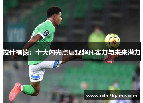 拉什福德:十大闪光点展现超凡实力与未来潜力 拉什福德:十大闪光点展现超凡实力与未来潜力