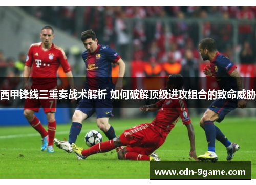 西甲锋线三重奏战术解析 如何破解顶级进攻组合的致命威胁