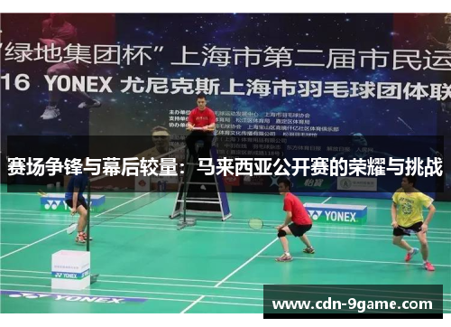 赛场争锋与幕后较量:马来西亚公开赛的荣耀与挑战 赛场争锋与幕后较量:马来西亚公开赛的荣耀与挑战