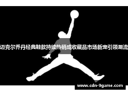 迈克尔乔丹经典鞋款持续热销成收藏品市场新宠引领潮流