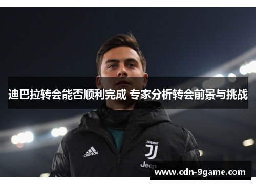 迪巴拉转会能否顺利完成 专家分析转会前景与挑战