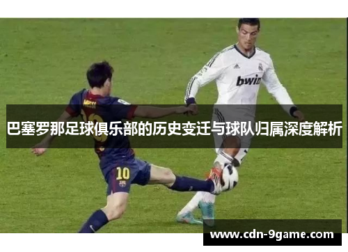 巴塞罗那足球俱乐部的历史变迁与球队归属深度解析