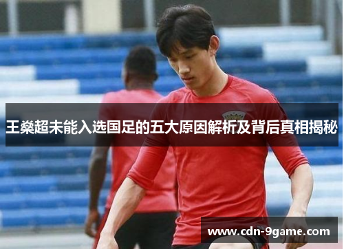 王燊超未能入选国足的五大原因解析及背后真相揭秘 王燊超未能入选国足的五大原因解析及背后真相揭秘