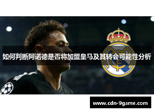如何判断阿诺德是否将加盟皇马及其转会可能性分析