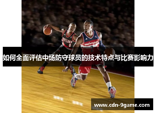 如何全面评估中场防守球员的技术特点与比赛影响力