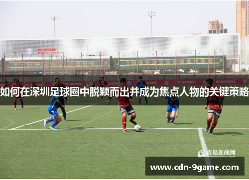 如何在深圳足球圈中脱颖而出并成为焦点人物的关键策略