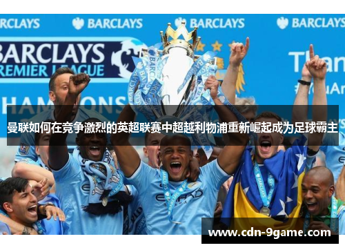 曼联如何在竞争激烈的英超联赛中超越利物浦重新崛起成为足球霸主