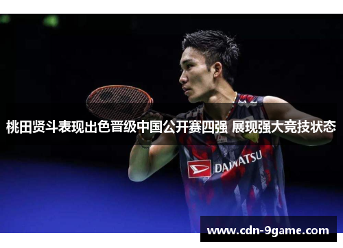 桃田贤斗表现出色晋级中国公开赛四强 展现强大竞技状态 桃田贤斗表现出色晋级中国公开赛四强 展现强大竞技状态