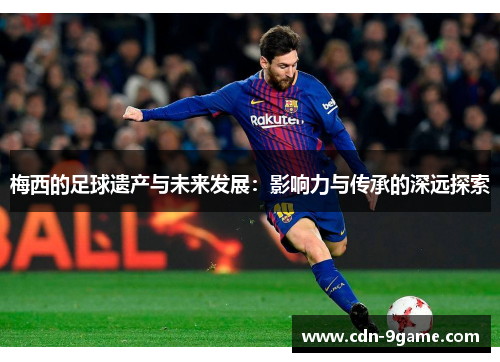 梅西的足球遗产与未来发展：影响力与传承的深远探索