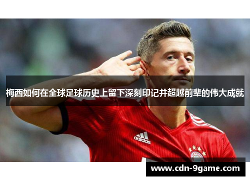 梅西如何在全球足球历史上留下深刻印记并超越前辈的伟大成就