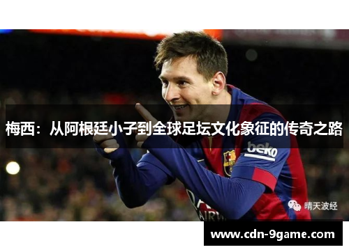 梅西:从阿根廷小子到全球足坛文化象征的传奇之路 梅西:从阿根廷小子到全球足坛文化象征的传奇之路