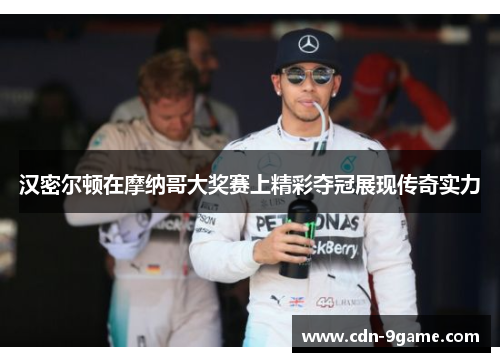 汉密尔顿在摩纳哥大奖赛上精彩夺冠展现传奇实力