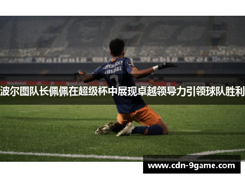 波尔图队长佩佩在超级杯中展现卓越领导力引领球队胜利