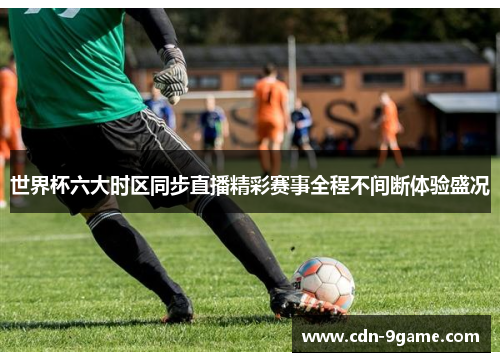 世界杯六大时区同步直播精彩赛事全程不间断体验盛况