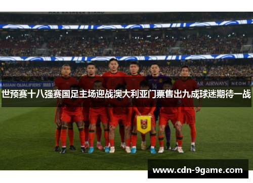 世预赛十八强赛国足主场迎战澳大利亚门票售出九成球迷期待一战