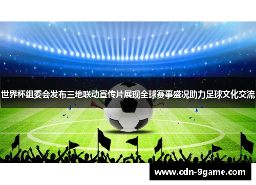 世界杯组委会发布三地联动宣传片展现全球赛事盛况助力足球文化交流