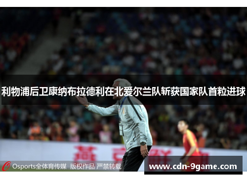 利物浦后卫康纳布拉德利在北爱尔兰队斩获国家队首粒进球