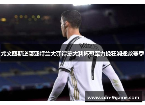 尤文图斯逆袭亚特兰大夺得意大利杯冠军力挽狂澜拯救赛季