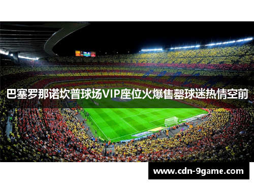 巴塞罗那诺坎普球场VIP座位火爆售罄球迷热情空前