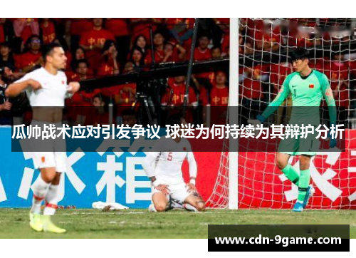 瓜帅战术应对引发争议 球迷为何持续为其辩护分析