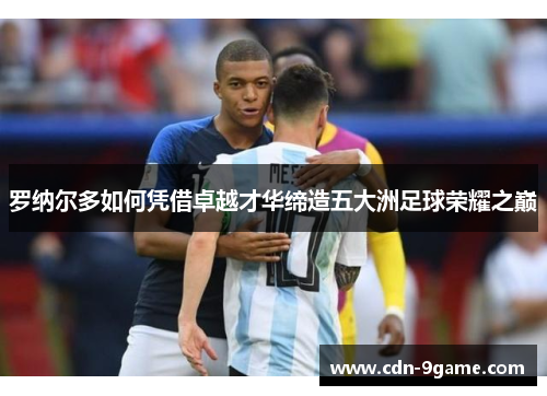 罗纳尔多如何凭借卓越才华缔造五大洲足球荣耀之巅 罗纳尔多如何凭借卓越才华缔造五大洲足球荣耀之巅