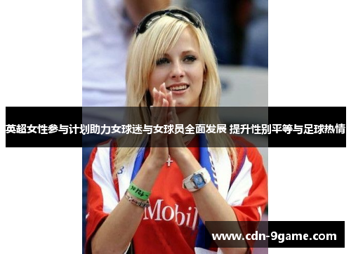 英超女性参与计划助力女球迷与女球员全面发展 提升性别平等与足球热情 英超女性参与计划助力女球迷与女球员全面发展 提升性别平等与足球热情