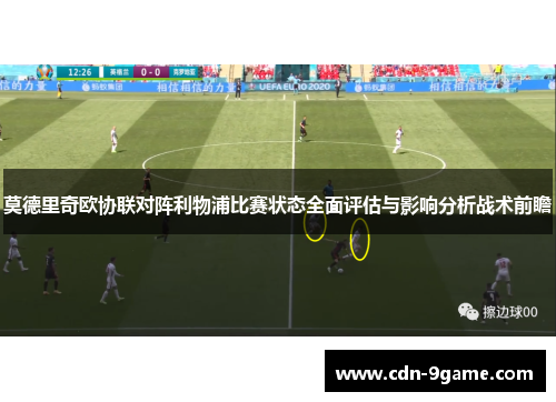 莫德里奇欧协联对阵利物浦比赛状态全面评估与影响分析战术前瞻 莫德里奇欧协联对阵利物浦比赛状态全面评估与影响分析战术前瞻