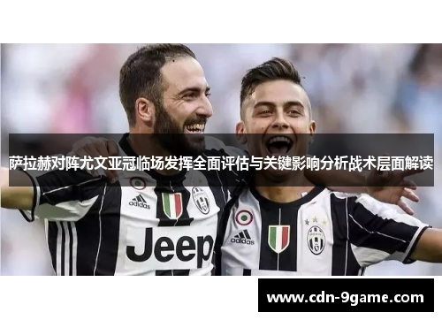 萨拉赫对阵尤文亚冠临场发挥全面评估与关键影响分析战术层面解读 萨拉赫对阵尤文亚冠临场发挥全面评估与关键影响分析战术层面解读