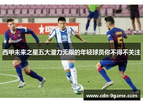 西甲未来之星五大潜力无限的年轻球员你不得不关注 西甲未来之星五大潜力无限的年轻球员你不得不关注