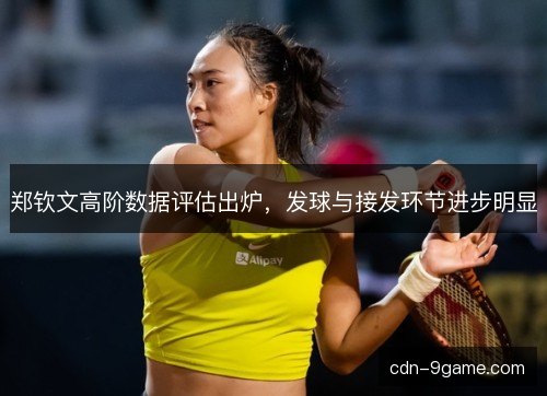 郑钦文高阶数据评估出炉，发球与接发环节进步明显