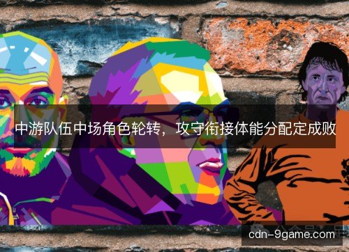 中游队伍中场角色轮转，攻守衔接体能分配定成败
