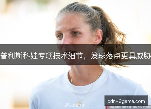 普利斯科娃专项技术细节,发球落点更具威胁 普利斯科娃专项技术细节,发球落点更具威胁