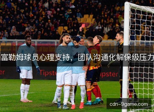 富勒姆球员心理支持,团队沟通化解保级压力 富勒姆球员心理支持,团队沟通化解保级压力